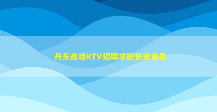 丹东夜场KTV招聘求职快速查看